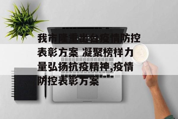 我市隆重出台疫情防控表彰方案 凝聚榜样力量弘扬抗疫精神,疫情防控表彰方案